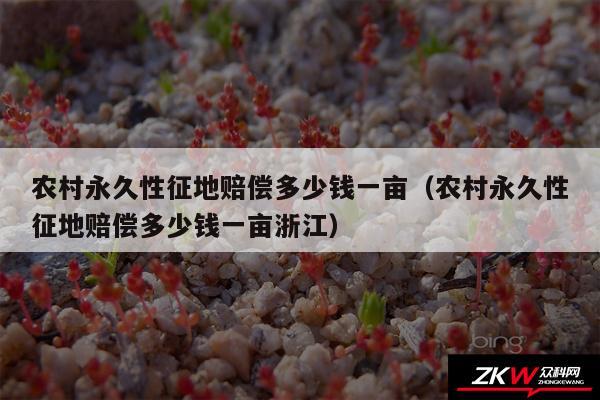 农村永久性征地赔偿多少钱一亩以及农村永久性征地赔偿多少钱一亩浙江