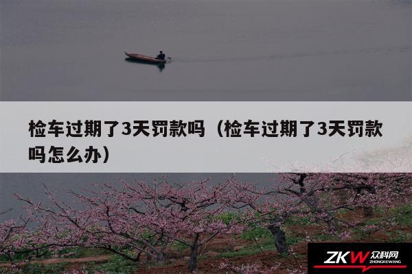 检车过期了3天罚款吗以及检车过期了3天罚款吗怎么办