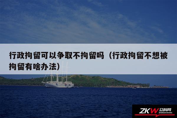 行政拘留可以争取不拘留吗以及行政拘留不想被拘留有啥办法