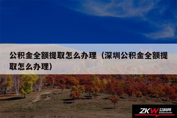 公积金全额提取怎么办理以及深圳公积金全额提取怎么办理