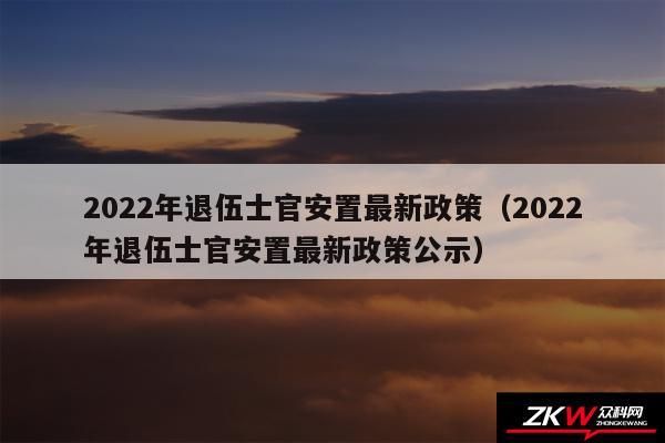 2024年退伍士官安置最新政策以及2024年退伍士官安置最新政策公示