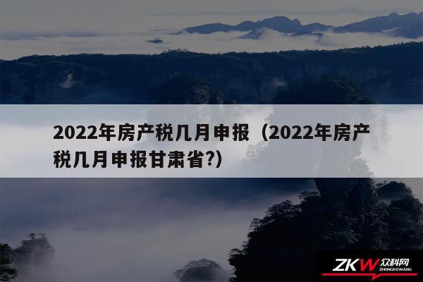 2024年房产税几月申报以及2024年房产税几月申报甘肃省?