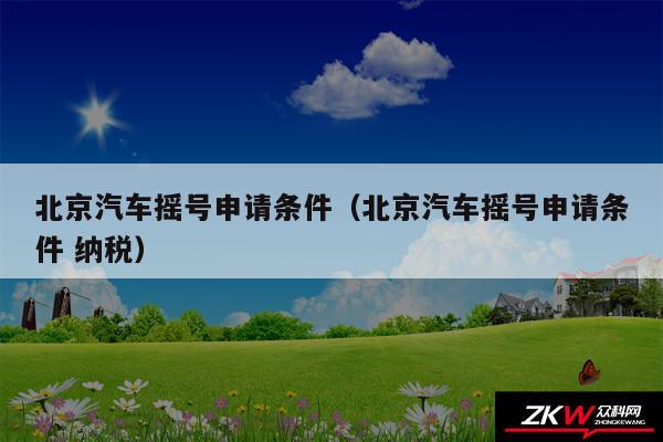 北京汽车摇号申请条件以及北京汽车摇号申请条件 纳税