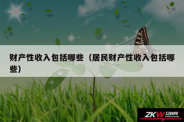 财产性收入包括哪些以及居民财产性收入包括哪些