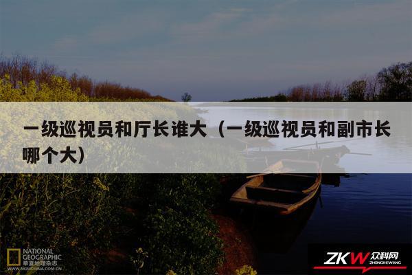 一级巡视员和厅长谁大以及一级巡视员和副市长哪个大