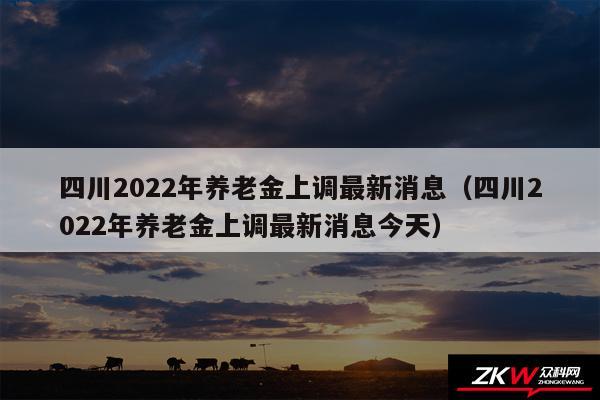 四川2024年养老金上调最新消息以及四川2024年养老金上调最新消息今天