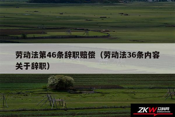 劳动法第46条辞职赔偿以及劳动法36条内容关于辞职