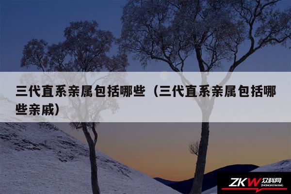 三代直系亲属包括哪些以及三代直系亲属包括哪些亲戚