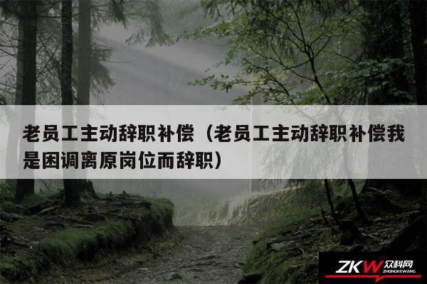 老员工主动辞职补偿以及老员工主动辞职补偿我是困调离原岗位而辞职