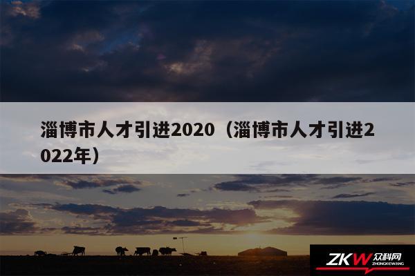 淄博市人才引进2020以及淄博市人才引进2024年