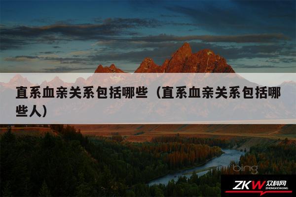 直系血亲关系包括哪些以及直系血亲关系包括哪些人