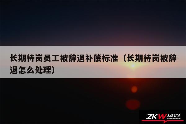 长期待岗员工被辞退补偿标准以及长期待岗被辞退怎么处理