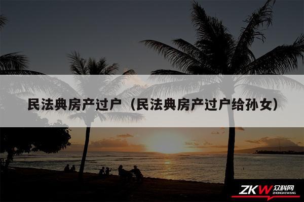 民法典房产过户以及民法典房产过户给孙女