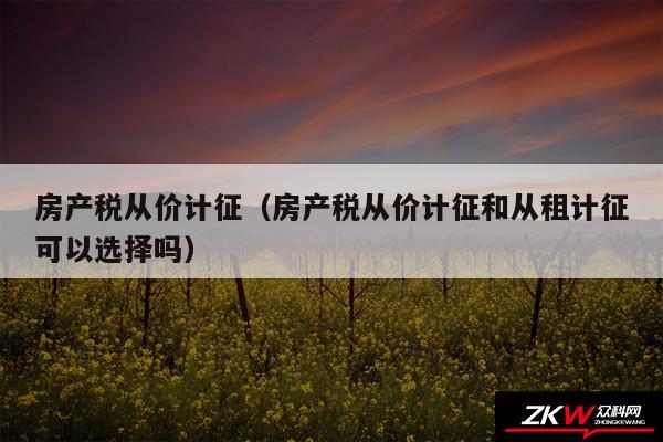 房产税从价计征以及房产税从价计征和从租计征可以选择吗