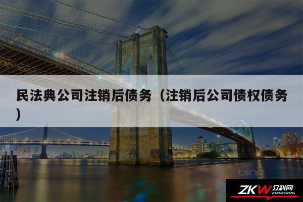 民法典公司注销后债务以及注销后公司债权债务