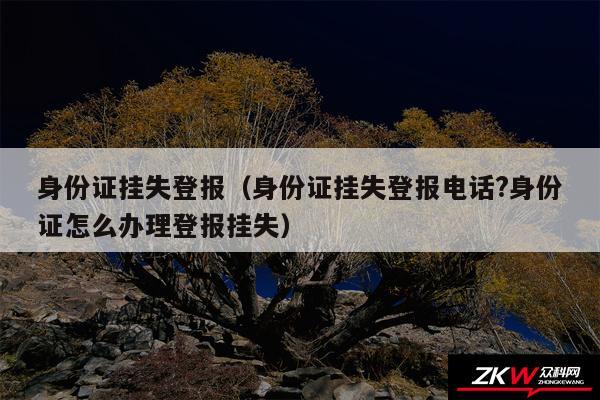 身份证挂失登报以及身份证挂失登报电话?身份证怎么办理登报挂失