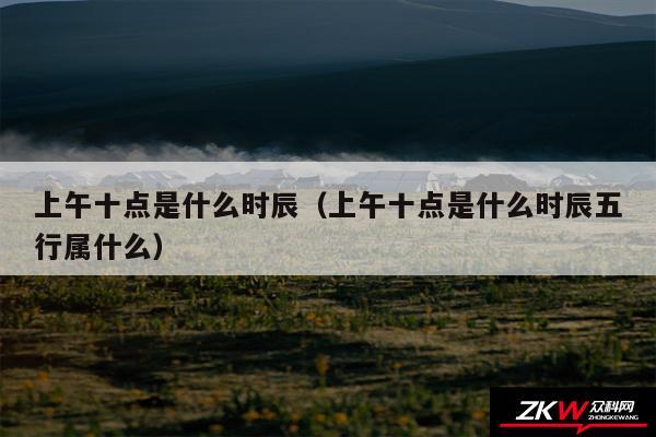 上午十点是什么时辰以及上午十点是什么时辰五行属什么