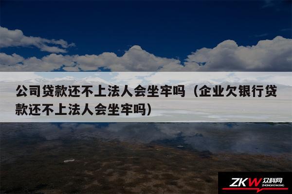 公司贷款还不上法人会坐牢吗以及企业欠银行贷款还不上法人会坐牢吗