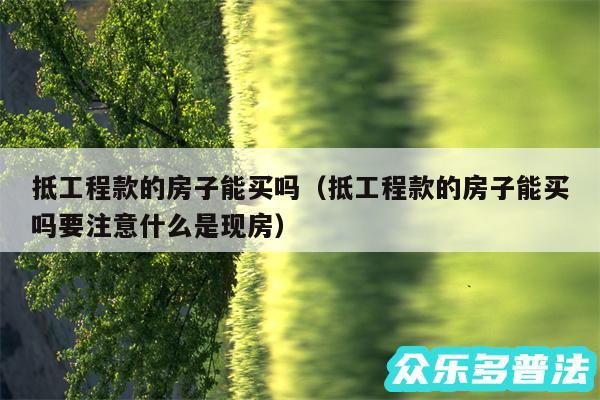 抵工程款的房子能买吗以及抵工程款的房子能买吗要注意什么是现房