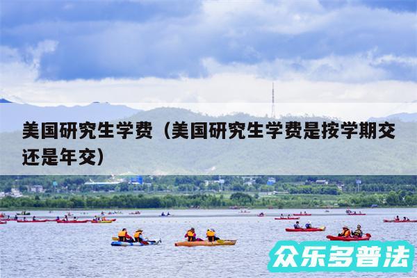 美国研究生学费以及美国研究生学费是按学期交还是年交
