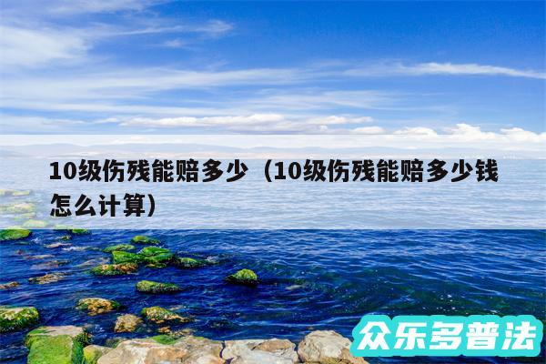 10级伤残能赔多少以及10级伤残能赔多少钱怎么计算