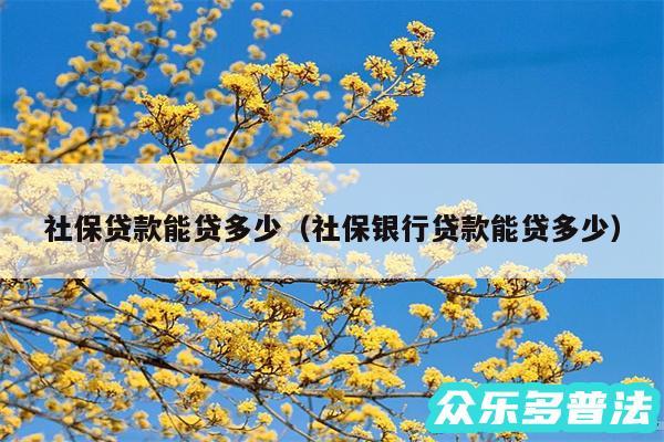 社保贷款能贷多少以及社保银行贷款能贷多少