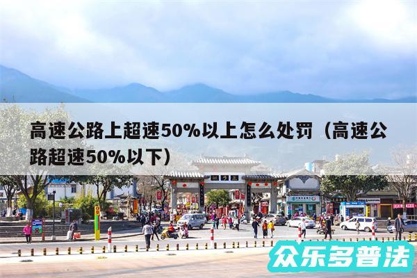 高速公路上超速50%以上怎么处罚以及高速公路超速50%以下