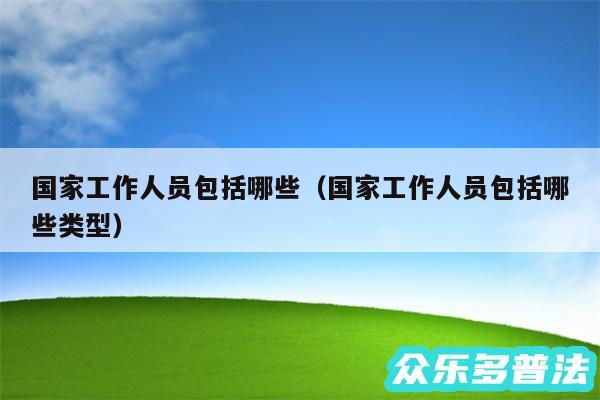 国家工作人员包括哪些以及国家工作人员包括哪些类型