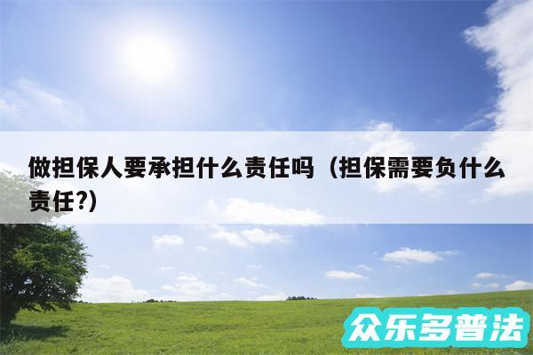 做担保人要承担什么责任吗以及担保需要负什么责任?