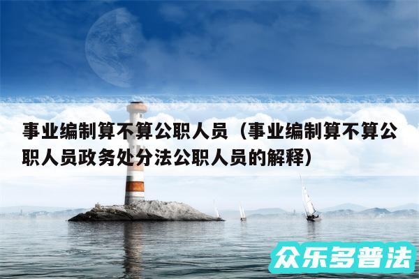 事业编制算不算公职人员以及事业编制算不算公职人员政务处分法公职人员的解释