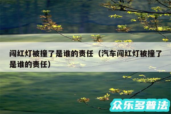 闯红灯被撞了是谁的责任以及汽车闯红灯被撞了是谁的责任