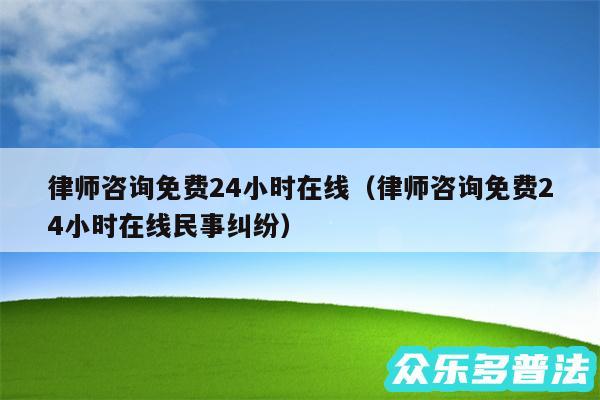 律师咨询免费24小时在线以及律师咨询免费24小时在线民事纠纷