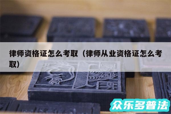 律师资格证怎么考取以及律师从业资格证怎么考取