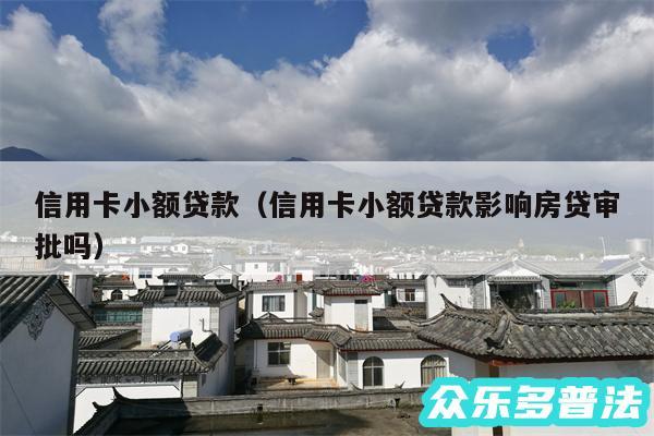 信用卡小额贷款以及信用卡小额贷款影响房贷审批吗