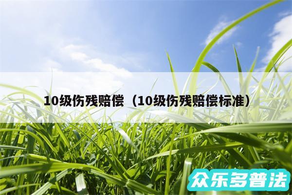 10级伤残赔偿以及10级伤残赔偿标准
