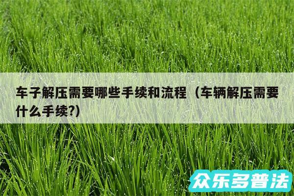 车子解压需要哪些手续和流程以及车辆解压需要什么手续?