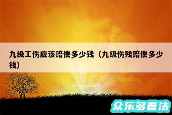 九级工伤应该赔偿多少钱以及九级伤残赔偿多少钱