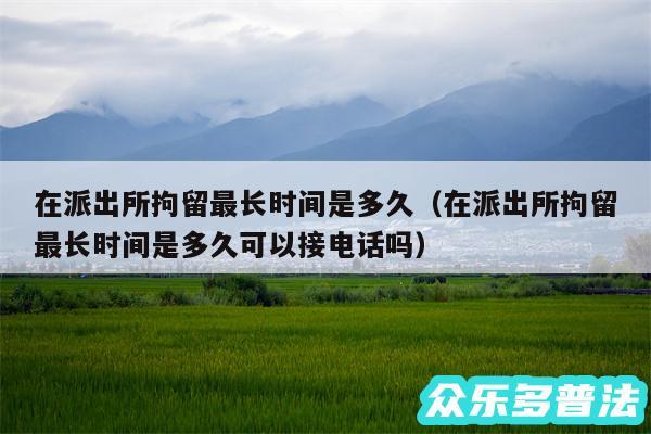 在派出所拘留最长时间是多久以及在派出所拘留最长时间是多久可以接电话吗