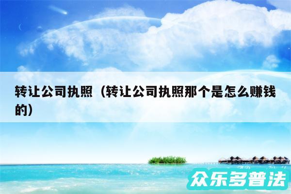 转让公司执照以及转让公司执照那个是怎么赚钱的