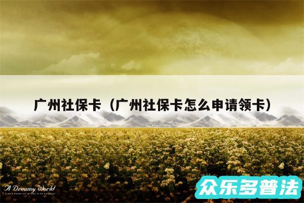 广州社保卡以及广州社保卡怎么申请领卡