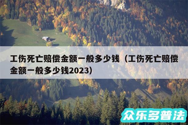 工伤死亡赔偿金额一般多少钱以及工伤死亡赔偿金额一般多少钱2024