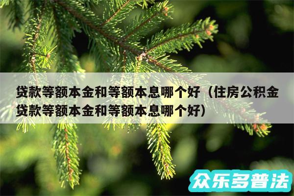 贷款等额本金和等额本息哪个好以及住房公积金贷款等额本金和等额本息哪个好