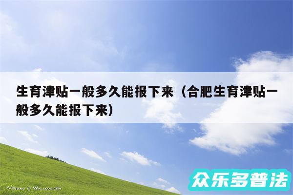 生育津贴一般多久能报下来以及合肥生育津贴一般多久能报下来