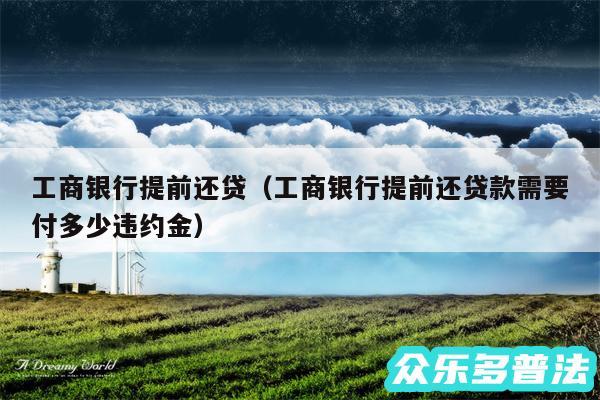 工商银行提前还贷以及工商银行提前还贷款需要付多少违约金