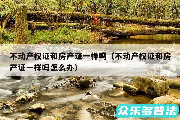不动产权证和房产证一样吗以及不动产权证和房产证一样吗怎么办