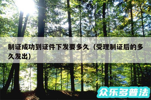 制证成功到证件下发要多久以及受理制证后的多久发出