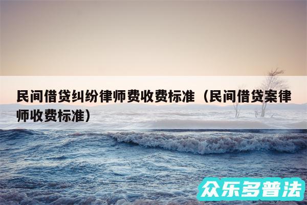 民间借贷纠纷律师费收费标准以及民间借贷案律师收费标准