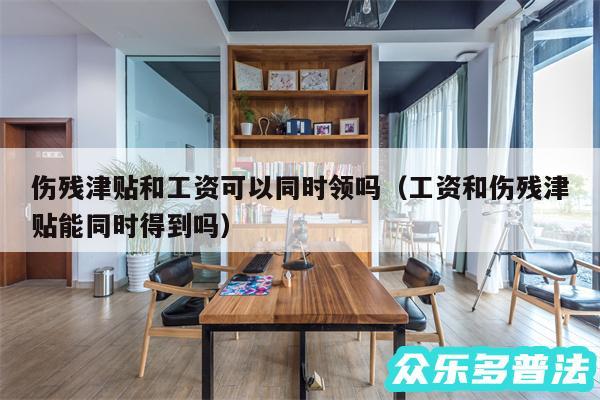 伤残津贴和工资可以同时领吗以及工资和伤残津贴能同时得到吗