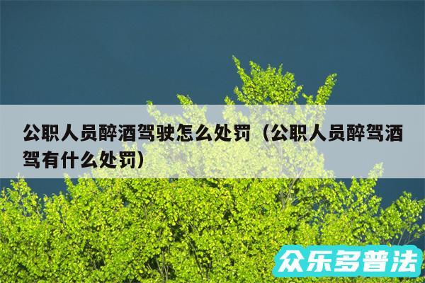 公职人员醉酒驾驶怎么处罚以及公职人员醉驾酒驾有什么处罚