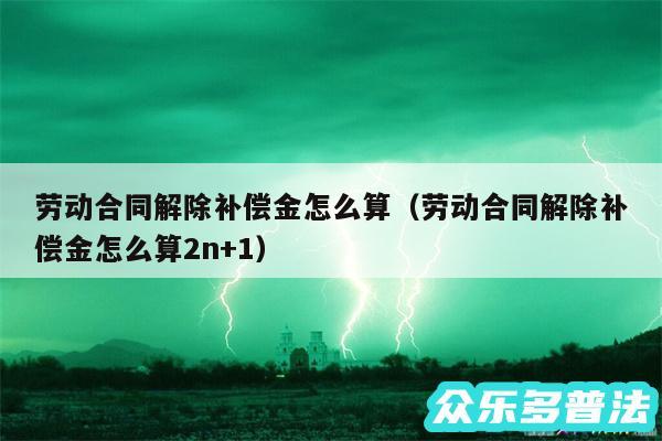 劳动合同解除补偿金怎么算以及劳动合同解除补偿金怎么算2n+1